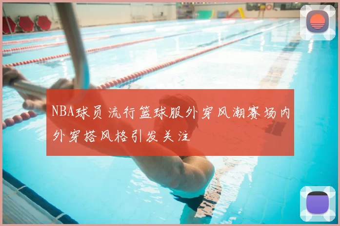 NBA球员流行篮球服外穿风潮赛场内外穿搭风格引发关注