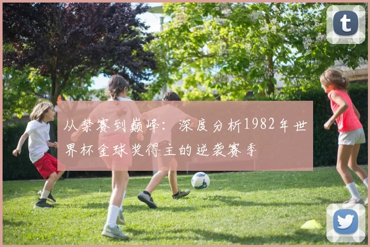 从禁赛到巅峰:深度分析1982年世界杯金球奖得主的逆袭赛季