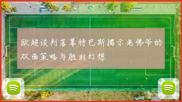 欧超谈判落幕特巴斯揭示老佛爷的双面策略与胜利幻想