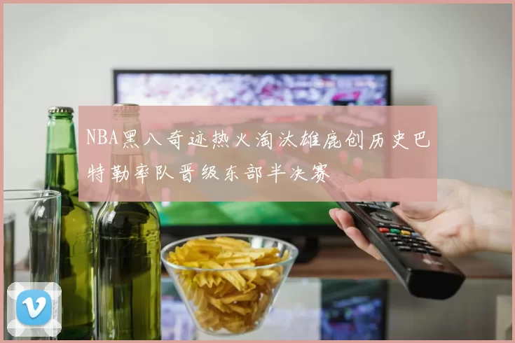 NBA黑八奇迹热火淘汰雄鹿创历史巴特勒率队晋级东部半决赛