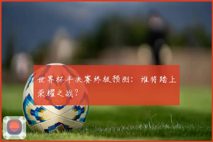 世界杯半决赛终极预测:谁将踏上荣耀之战?