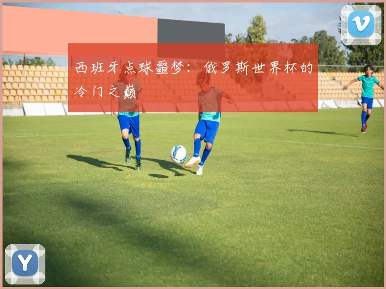 西班牙点球噩梦:俄罗斯世界杯的冷门之巅