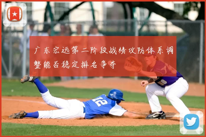 广东宏远第二阶段战绩攻防体系调整能否稳定排名争夺