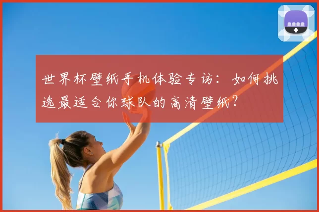 世界杯壁纸手机体验专访:如何挑选最适合你球队的高清壁纸?