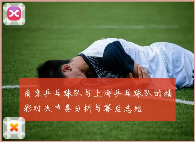 南京乒乓球队与上海乒乓球队的精彩对决节奏分析与赛后总结