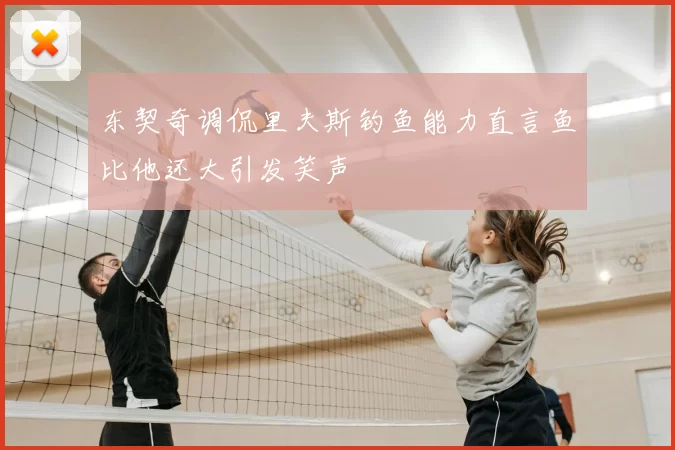东契奇调侃里夫斯钓鱼能力直言鱼比他还大引发笑声