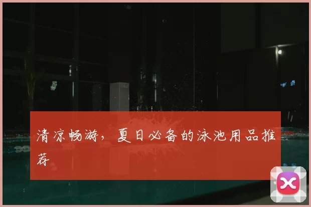 清凉畅游，夏日必备的泳池用品推荐