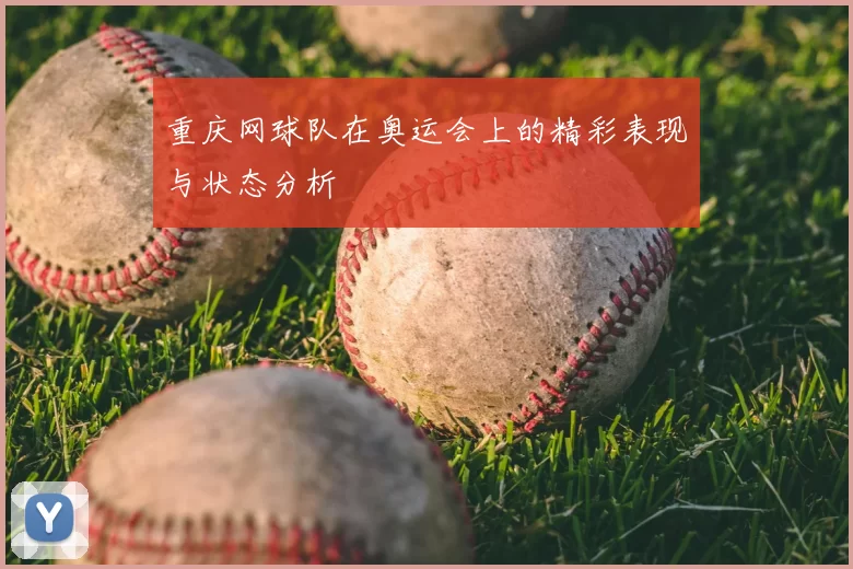 重庆网球队在奥运会上的精彩表现与状态分析