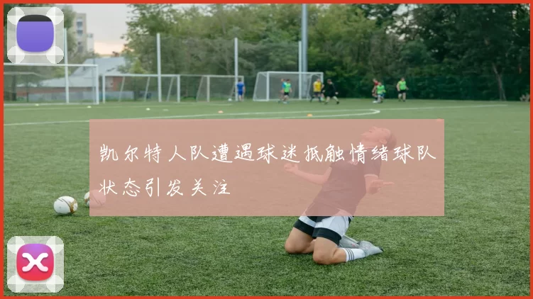 凯尔特人队遭遇球迷抵触情绪球队状态引发关注