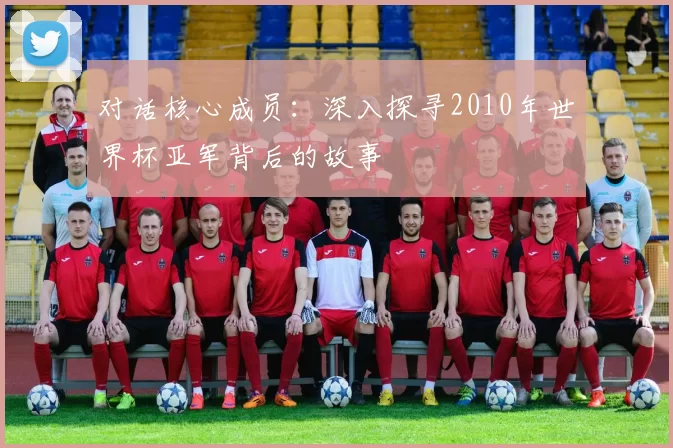 对话核心成员：深入探寻2010年世界杯亚军背后的故事