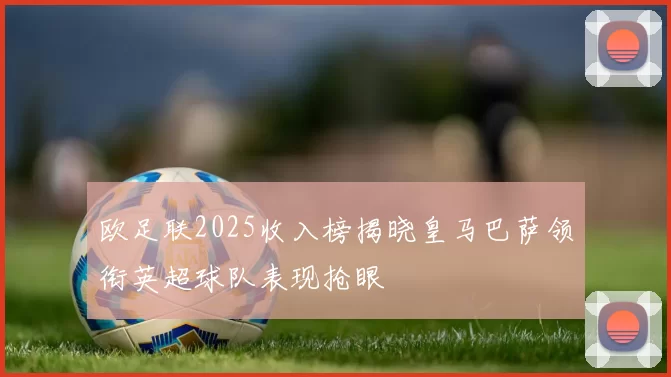 欧足联2025收入榜揭晓皇马巴萨领衔英超球队表现抢眼