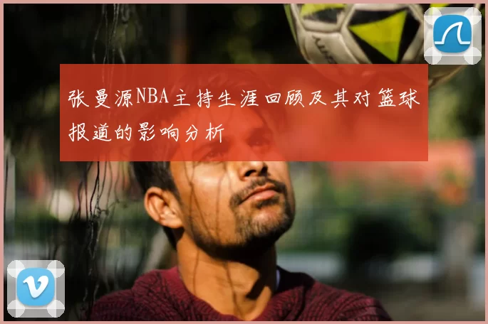 张曼源NBA主持生涯回顾及其对篮球报道的影响分析