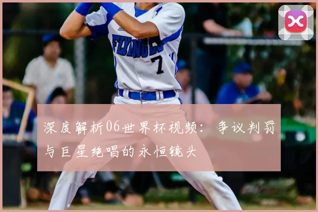 深度解析06世界杯视频：争议判罚与巨星绝唱的永恒镜头