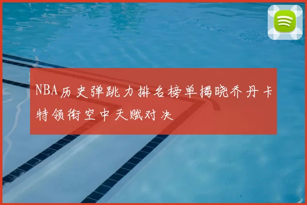 NBA历史弹跳力排名榜单揭晓乔丹卡特领衔空中天赋对决