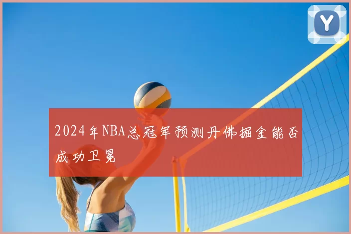 2024年NBA总冠军预测丹佛掘金能否成功卫冕