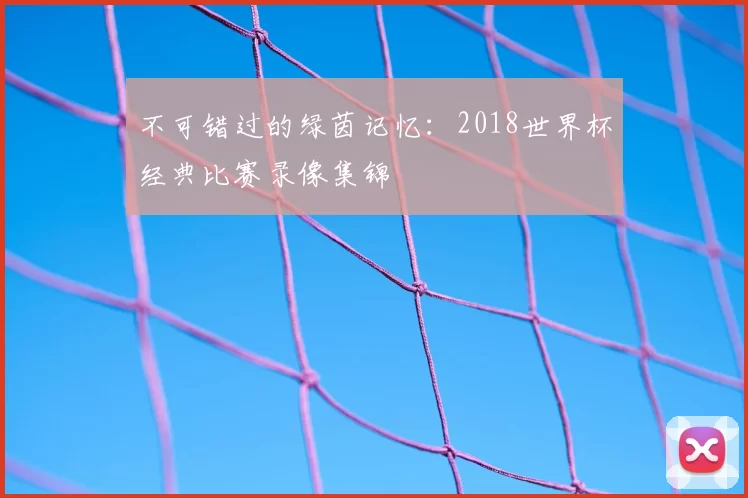 不可错过的绿茵记忆:2018世界杯经典比赛录像集锦