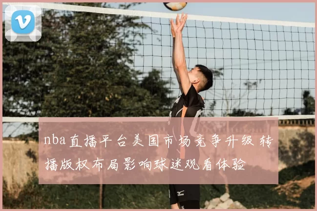 nba直播平台美国市场竞争升级 转播版权布局影响球迷观看体验